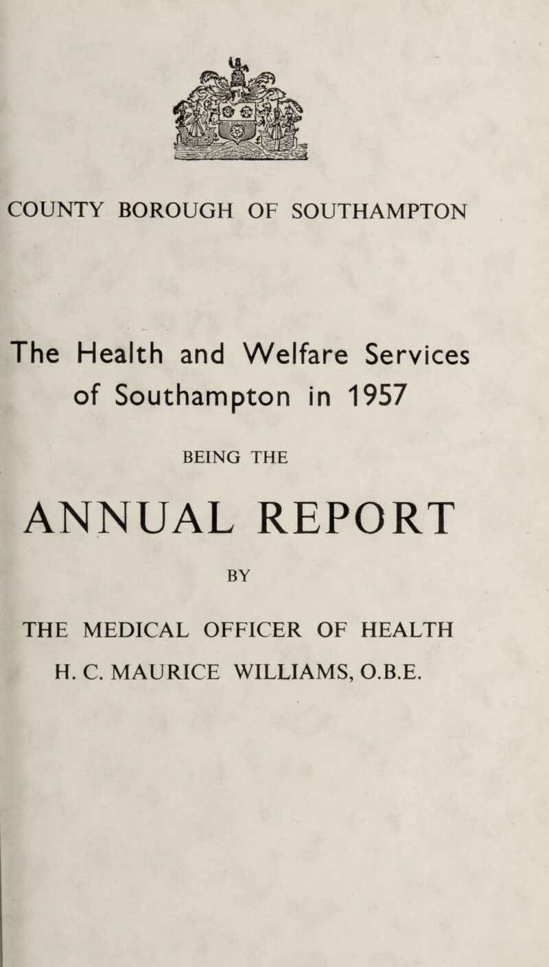 The Health and Welfare Services of Southampton in 1957 BEING THE ANNUAL REPORT BY THE MEDICAL OFFICER OF HEALTH H. C. MAURICE WILLIAMS, O.B.E.