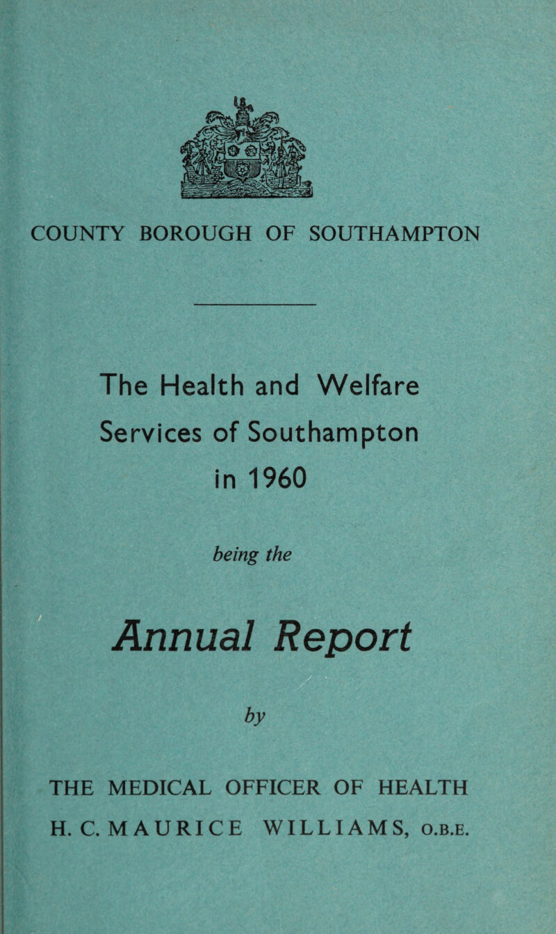 The Health and Welfare Services of Southampton in 1960 being the ■ Annual Report l^l THE MEDICAL OFFICER OF HEALTH H.C. MAURICE WILLIAMS, o.B.E.