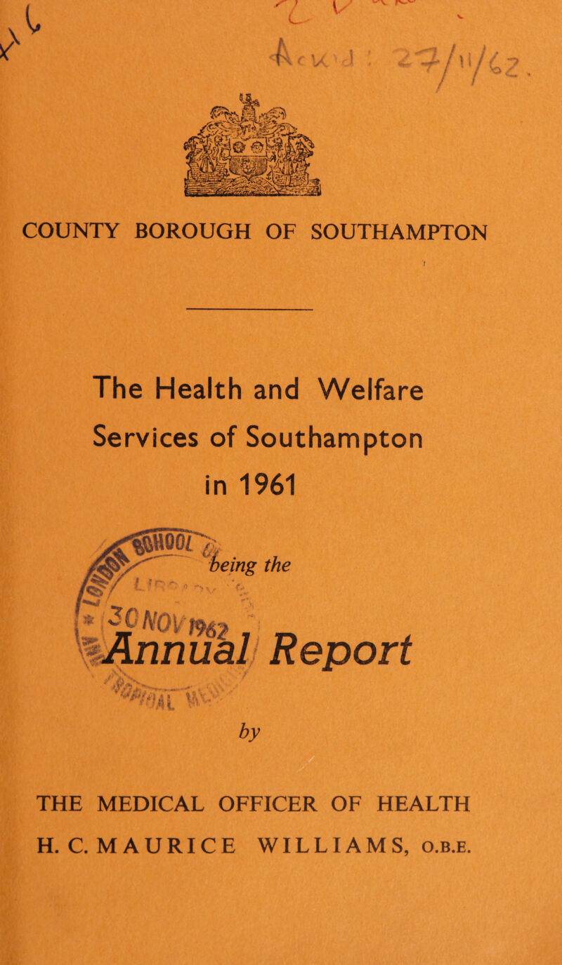 COUNTY BOROUGH OF SOUTHAMPTON I The Health and Welfare Services of Southampton in 1961 the Report by THE MEDICAL OFFICER OF HEALTH H.C. MAURICE WILLIAMS, O.B.E.