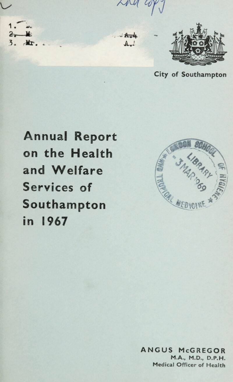 CiJ 3. . City of Southampton Annual Report on the Health and Welfare Services of Southampton in 1967 ANGUS McGREGOR M.A., M.D., D.P.H. Medical Officer of Health