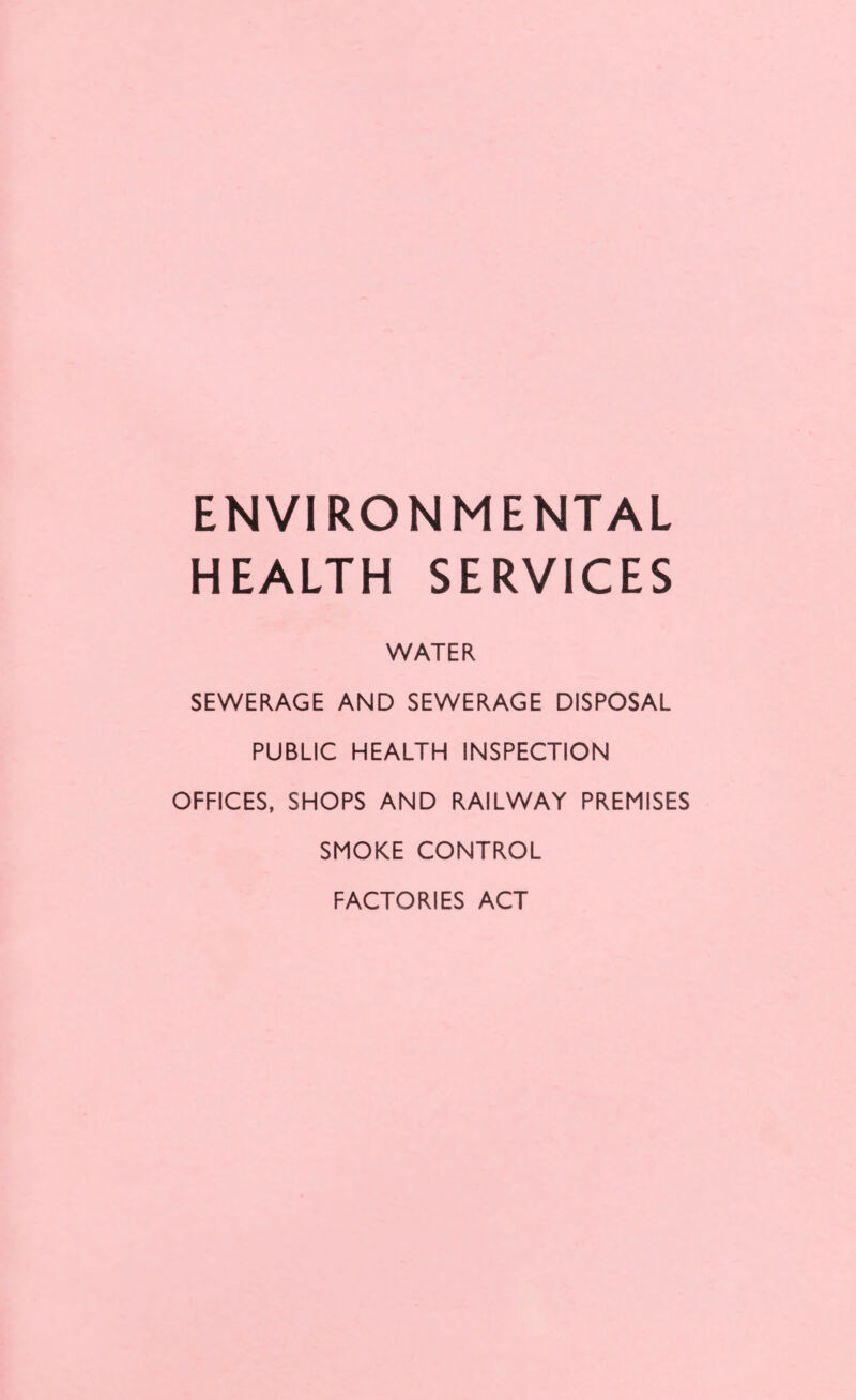 ENVIRONMENTAL HEALTH SERVICES WATER SEWERAGE AND SEWERAGE DISPOSAL PUBLIC HEALTH INSPECTION OFFICES. SHOPS AND RAILWAY PREMISES SMOKE CONTROL FACTORIES ACT