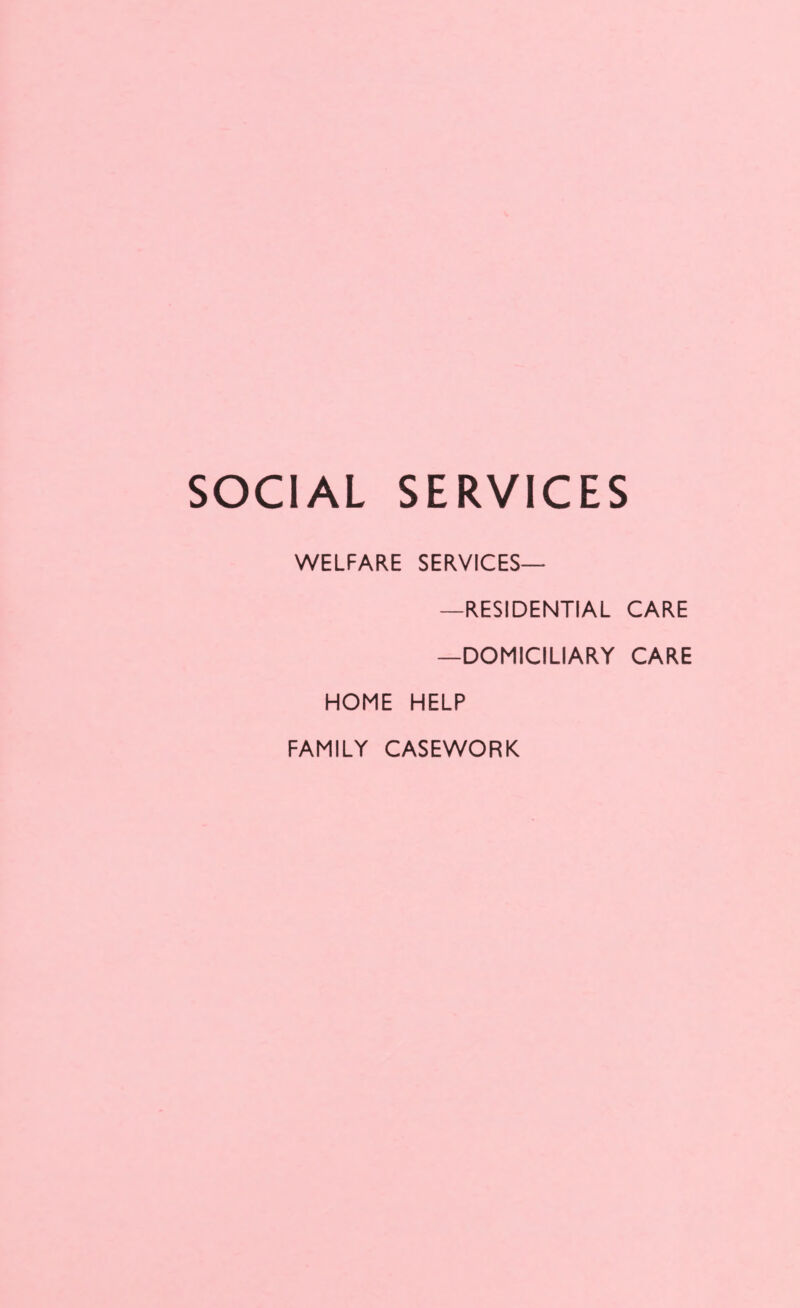 SOCIAL SERVICES WELFARE SERVICES— —RESIDENTIAL CARE —DOMICILIARY CARE HOME HELP FAMILY CASEWORK