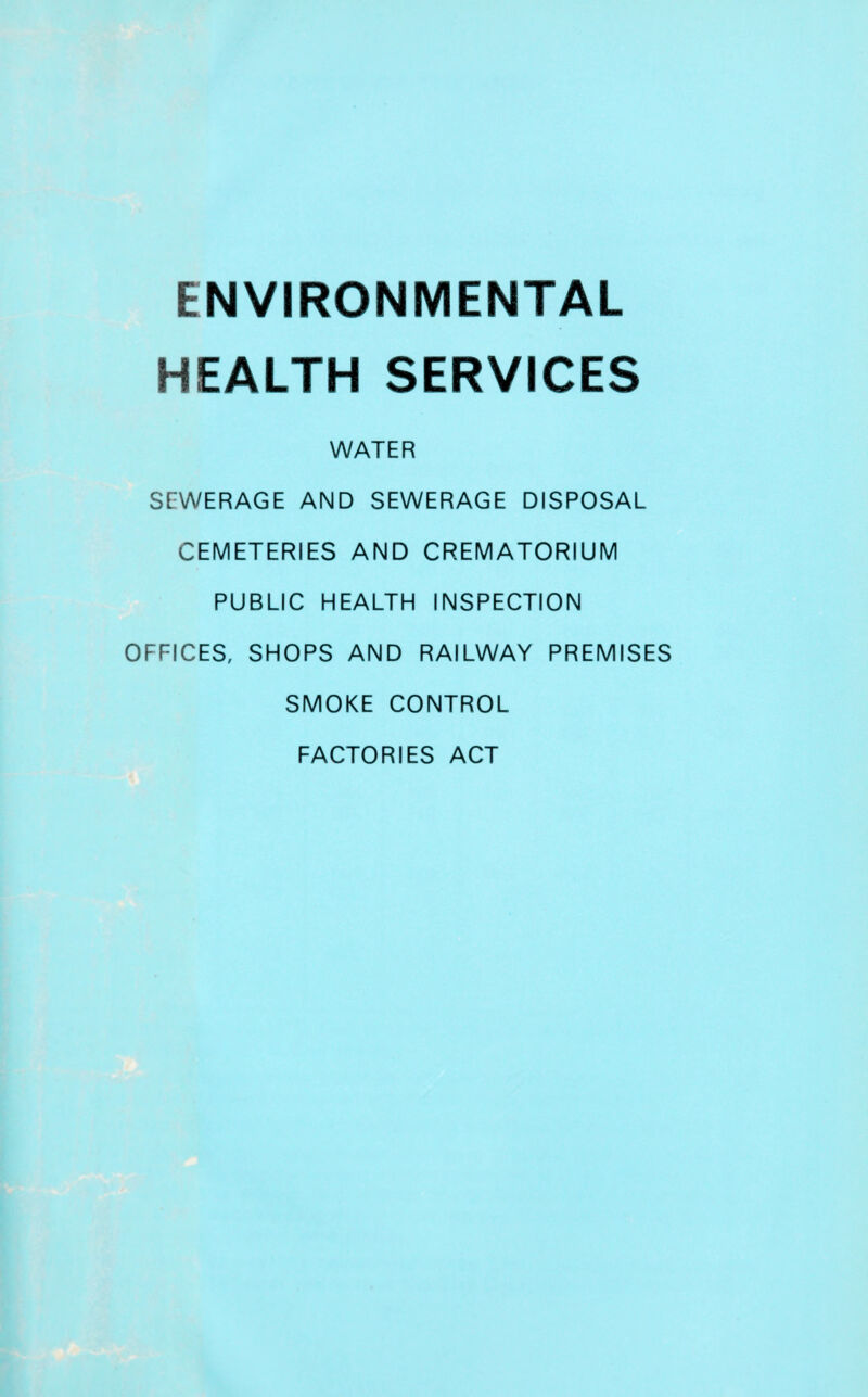ENVIRONMENTAL HEALTH SERVICES WATER SEWERAGE AND SEWERAGE DISPOSAL CEMETERIES AND CREMATORIUM PUBLIC HEALTH INSPECTION OFFICES, SHOPS AND RAILWAY PREMISES SMOKE CONTROL FACTORIES ACT