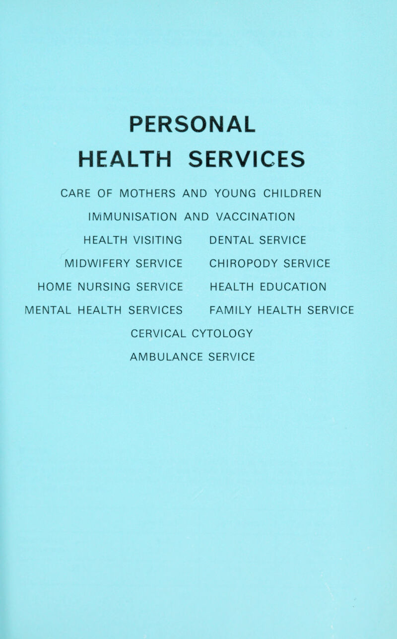 PERSONAL HEALTH SERVICES CARE OF MOTHERS AND YOUNG CHILDREN IIViMUNISATION AND VACCINATION HEALTH VISITING DENTAL SERVICE MIDWIFERY SERVICE CHIROPODY SERVICE HOME NURSING SERVICE HEALTH EDUCATION MENTAL HEALTH SERVICES FAMILY HEALTH SERVICE CERVICAL CYTOLOGY AMBULANCE SERVICE