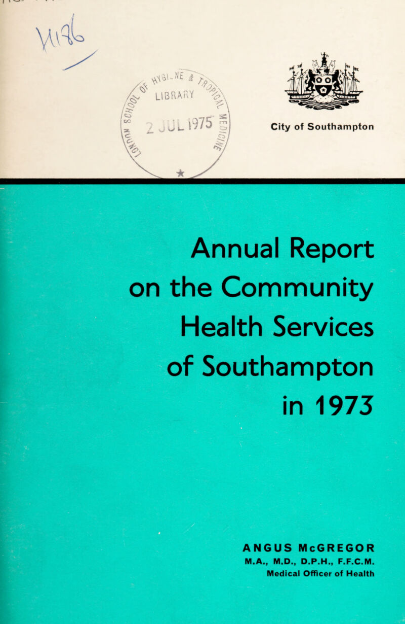 I I — Annual Report on the Community Health Services of Southampton in 1973 ANGUS McGREGOR M.A., M.D., D.P.H., F.F.C.M. Medical Officer of Health