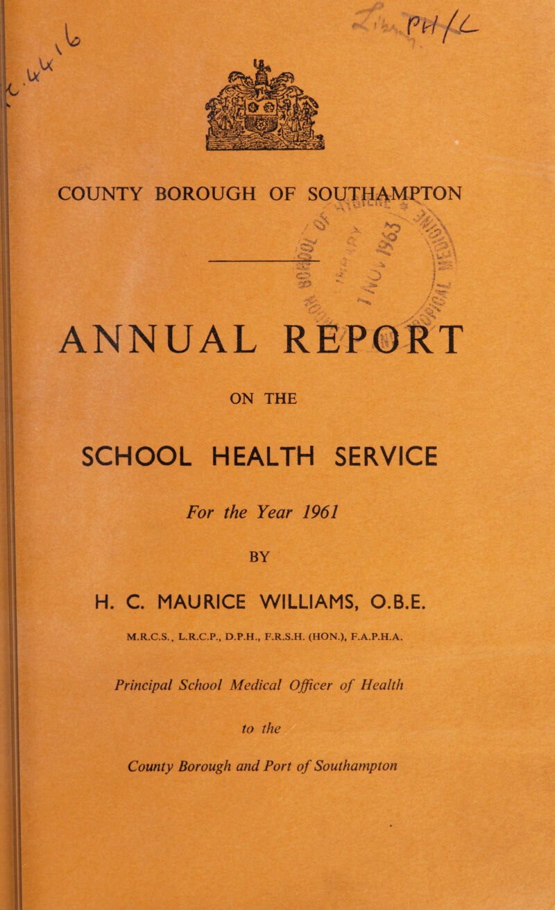 ON THE SCHOOL HEALTH SERVICE For the Year 1961 BY H. C. MAURICE WILLIAMS, O.B.E. M.R.C.S., L.R.C.P., D.P.H., F.R.S.H. (HON.), F.A.P.H.A. Principal School Medical Officer of Health to the
