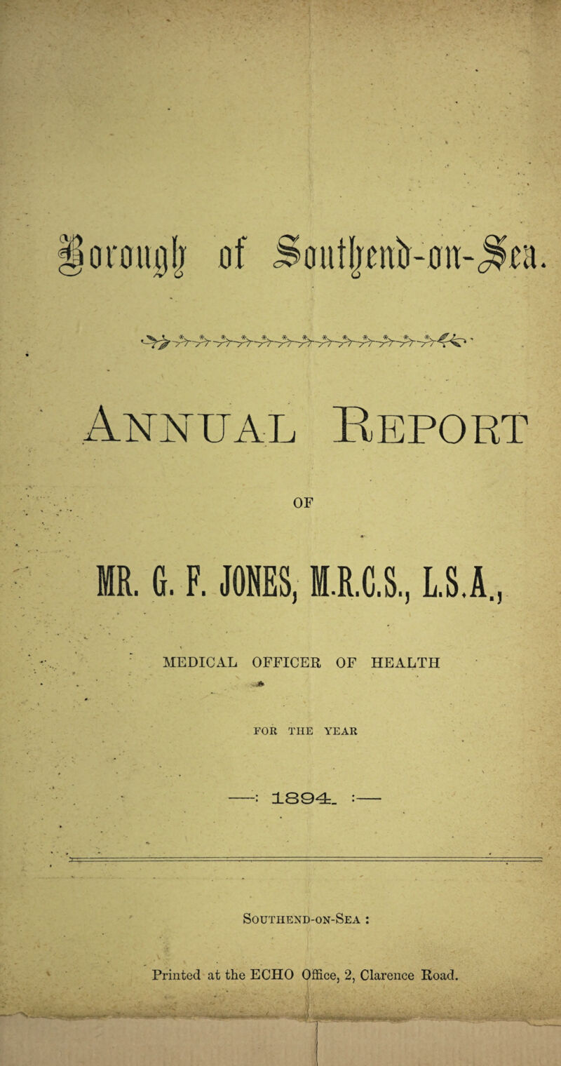 -aii-^£a. Annual Report OF 6. F. JONES, M.R.C.S, L,S.A. MEDICAL OFFICER OF HEALTH FOR THE YEAR 1SQ43_ : Soutiiend-on-Sea ; Printed at the ECHO Office, 2, Clarence Road.