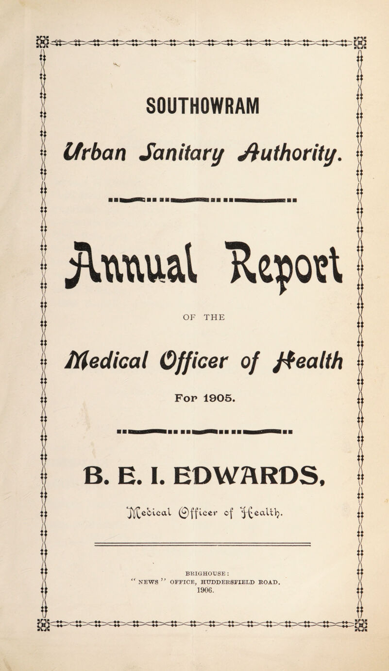 SOUTHOWRAM Urban Sanitary Authority. OF THE Medical Officer of ffealth Fop 1905. B. E. I. EDWARDS, J^ebtcal 0fficer- of ^£ealt^. BRIGHOUSE : “ NEWS ” OFFICE, HUDDERSFIELD ROAD.