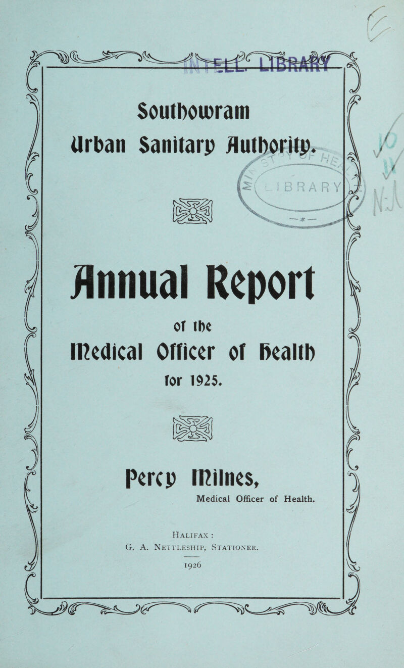 Southotvrani Urban Sanifarp Jlutboritp. ; i L- r\ % \ V n Y jinnual Report oT ii)e medical Ollicer of Realtb tor 1925. Percp [Rilnes, Medical Officer of Health. Halifax : G. A. Ne'itleship, Stationer. 1926