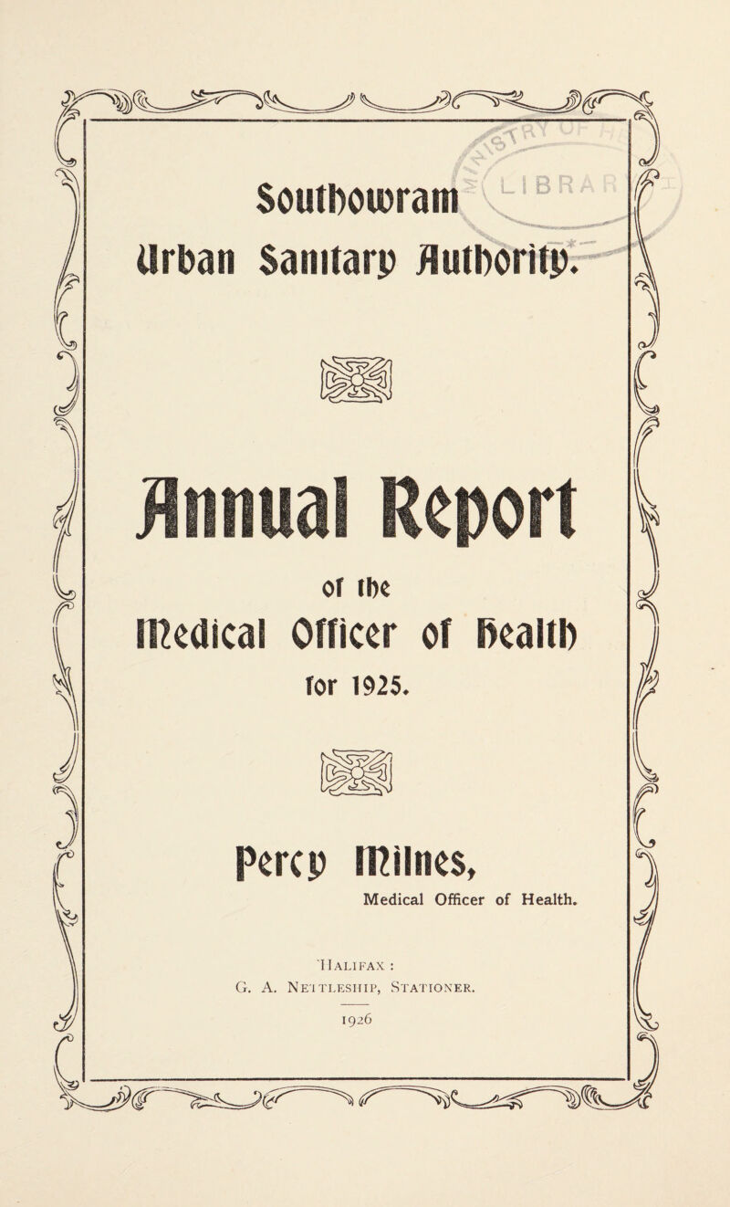 SoutDoiDrani Urban Sanitarp ilutbbritpr Annual Report of ibe niedical OHicer ot iiealtp ror 1925. Percp n^ilnes, Medical Officer of Health, Halifax : G. A. Ne'itleship, Stationer. 1926