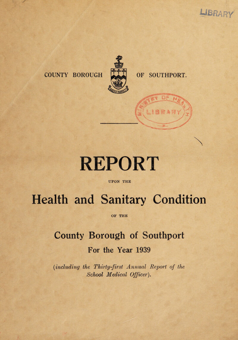 REPORT UPON THE Health and Sanitary Condition OP THE County Borough of Southport For the Year 1939 {including the Thirty-first Annual Report of the School Medical Officer),