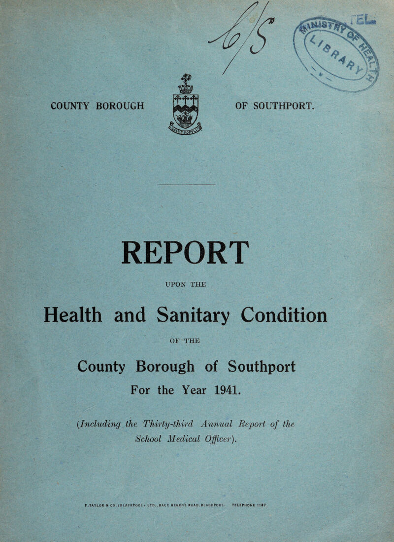 REPORT UPON THE Health and Sanitary Condition OF THE County Borough of Southport For the Year 1941. (.Including the Thirty-third Annual Report of the School Medical Officer).