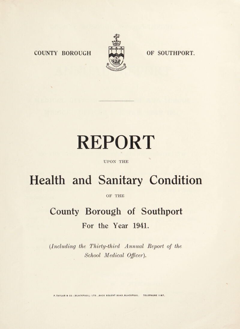 REPORT UPON THE Health and Sanitary Condition OF THE County Borough of Southport For the Year 1941. (.Including the Thirty-third Annual Report of the School Medical Officer).