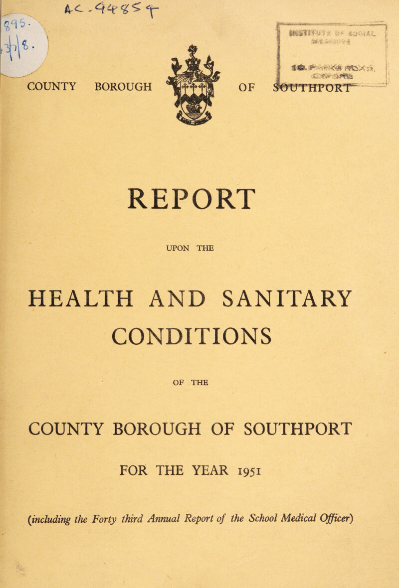 REPORT UPON THE HEALTH AND SANITARY CONDITIONS OF THE COUNTY BOROUGH OF SOUTHPORT FOR THE YEAR 1951 {including the Forty third Annual Report of the School Medical Officer)