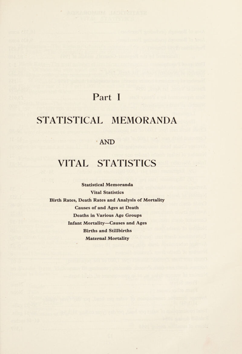 Part I STATISTICAL MEMORANDA AND VITAL STATISTICS Statistical Memoranda Vital Statistics Birth Rates, Death Rates and Analysis of Mortality Causes of and Ages at Death Deaths in Various Age Groups Infant Mortality—Causes and Ages Births and Stillbirths Maternal Mortality