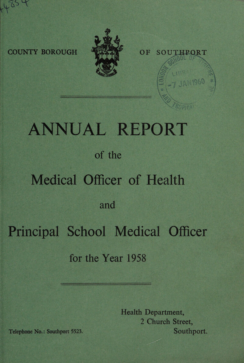 i. . ANNUAL REPORT of the Medical Officer of Health and Principal School Medical Officer for the Year 1958 Health Department, 2 Church Street, Telephone No.: Southport 5523. Southport.