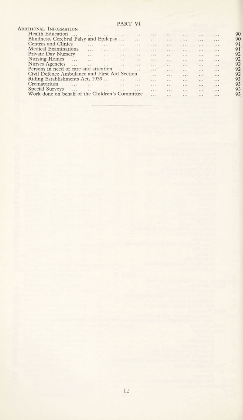 Additional Information Health Education ... Blindness, Cerebral Palsy and Epilepsy , = . Centres and Clinics Medical Examinations Private Day Nursery Nursing Homes Nurses Agencies Persons in need of care and attention Civil Defence Ambulance and First Aid Section Riding Establishments Act, 1939 ... Crematorium Special Surveys Work done on behalf of the Children’s Committee