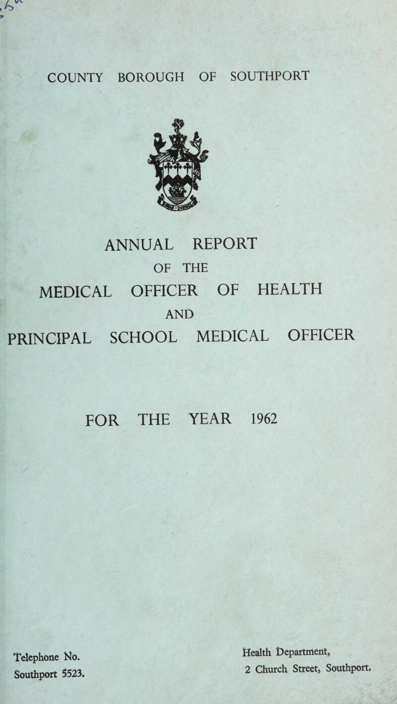 ANNUAL REPORT OF THE MEDICAL OFFICER OF HEALTH AND PRINCIPAL SCHOOL MEDICAL OFFICER FOR THE YEAR 1962 Telephone No. Southport 5523, Health Department, 2 Church Street, Southport.