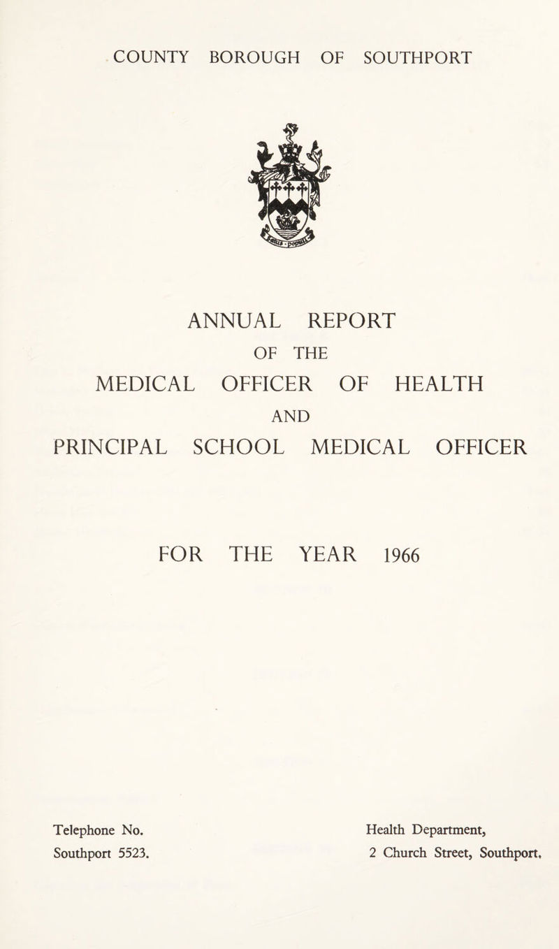 ANNUAL REPORT OF THE MEDICAL OFFICER OF HEALTH AND PRINCIPAL SCHOOL MEDICAL OFFICER FOR THE YEAR 1966 Telephone No. Southport 5523. Health Department, 2 Church Street, Southport,