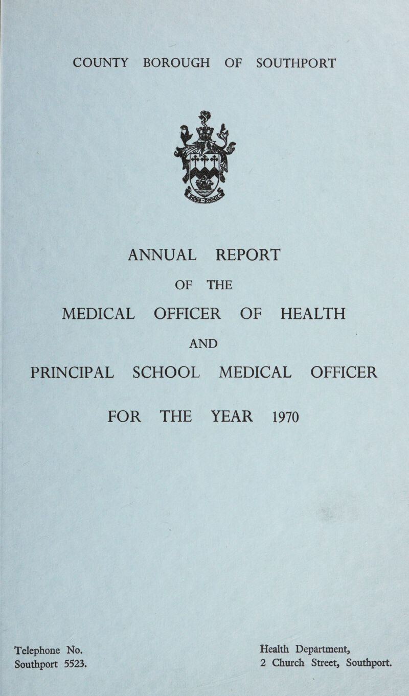 ANNUAL REPORT OF THE MEDICAL OFFICER OF HEALTH AND PRINCIPAL SCHOOL MEDICAL OFFICER FOR THE YEAR 1970 Telephone No. Southport 5523. Health Department, 2 Church Street, Southport.