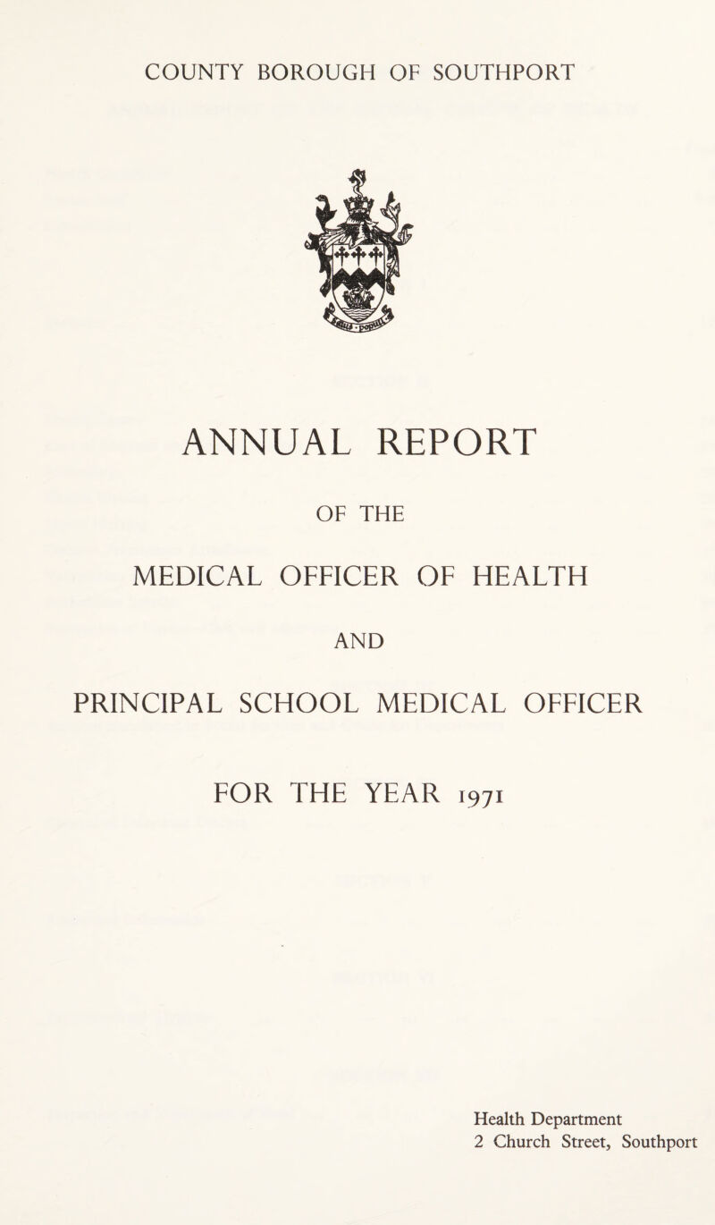ANNUAL REPORT OF THE MEDICAL OFFICER OF HEALTH AND PRINCIPAL SCHOOL MEDICAL OFFICER FOR THE YEAR 1971 Health Department 2 Church Street, Southport