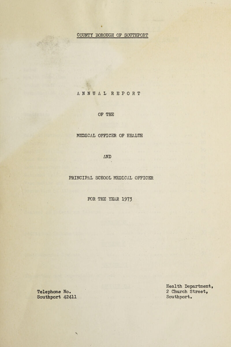 COUHTY BOROUGH OP SOUTHPORT ANNUAL REPORT OP THE MEDICAL OFPICER OP HEALTH PRINCIPAL SCHOOL MEDICAL OPFICER POR THE YEAR 1973 Telephone No. Southport 42411 Health Department 2 Chxirch Street, Southport.