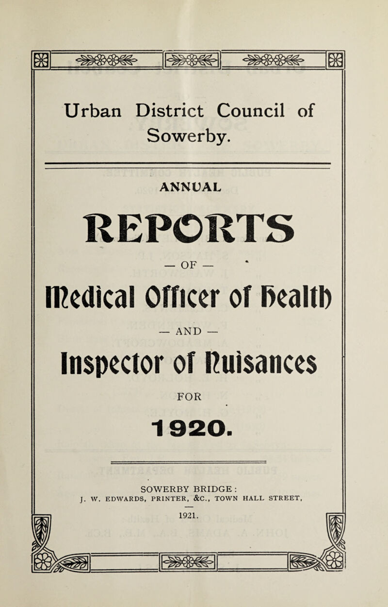 w Urban District Council of Sowerby. ANNUAL REPORTS — OF — medical Officer of RealtI) — AND — Inspector of nuisances FOR 1920. SOWERBY BRIDGE : J. W. EDWARDS, PRINTER, &C., TOWN HALL STREET, 1921.