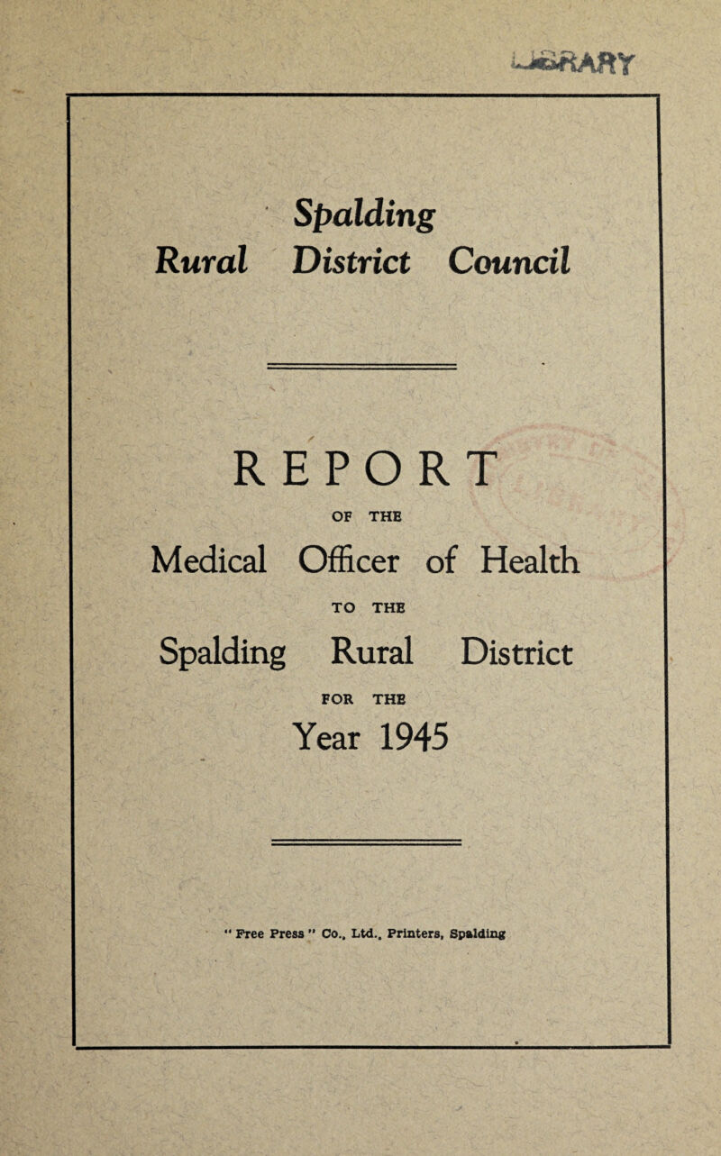 Spalding Rural District Council REPORT OF THE Medical Officer of Health TO THE Spalding Rural District FOR THE Year 1945  Free Press ’* Co., Ltd.. Printers, Spalding