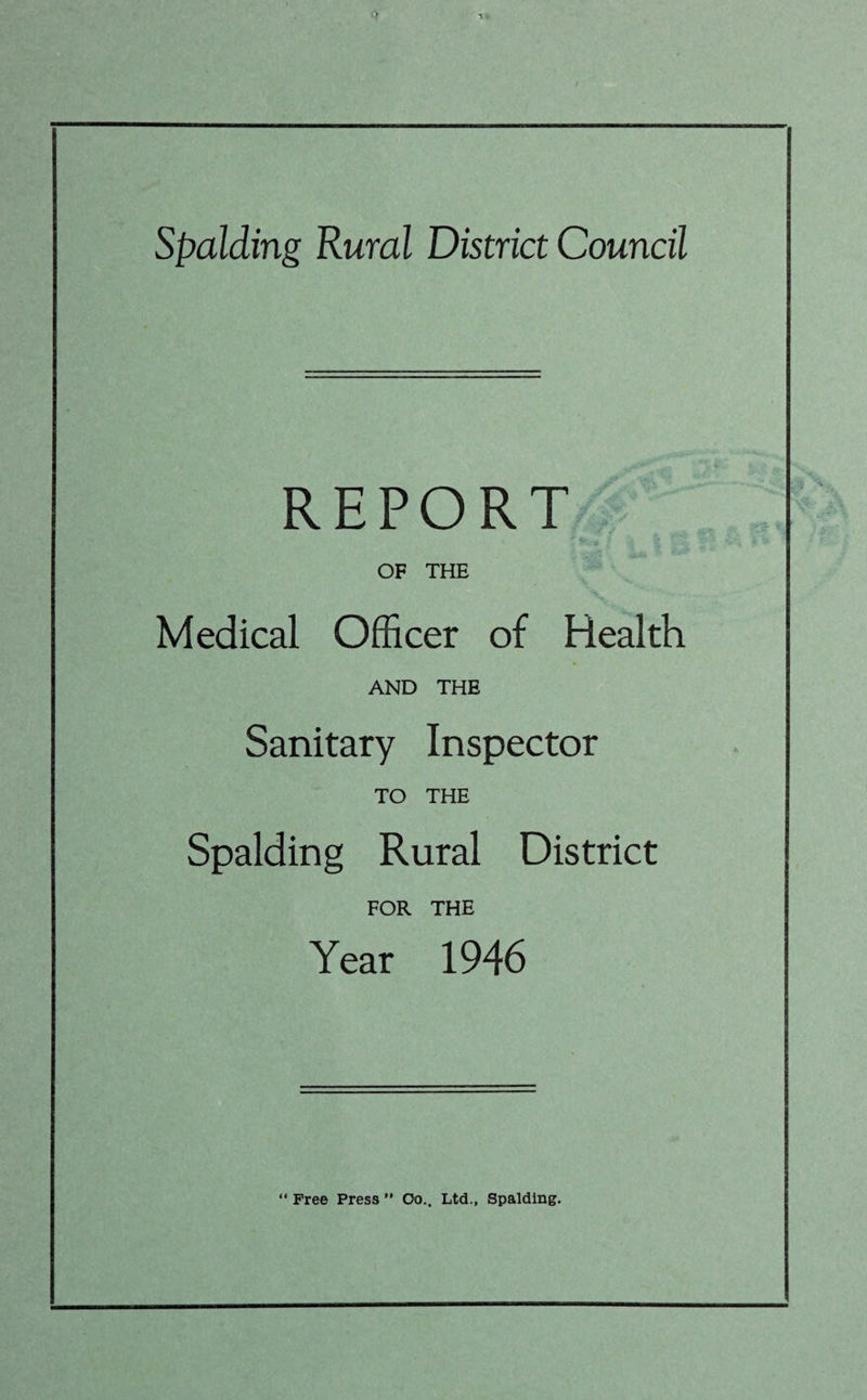 Spalding Rural District Council REPORT OF THE Medical Officer of Health AND THE Sanitary Inspector TO THE Spalding Rural District FOR THE Year 1946 “ Free Press ” Oo.. Ltd., Spalding.
