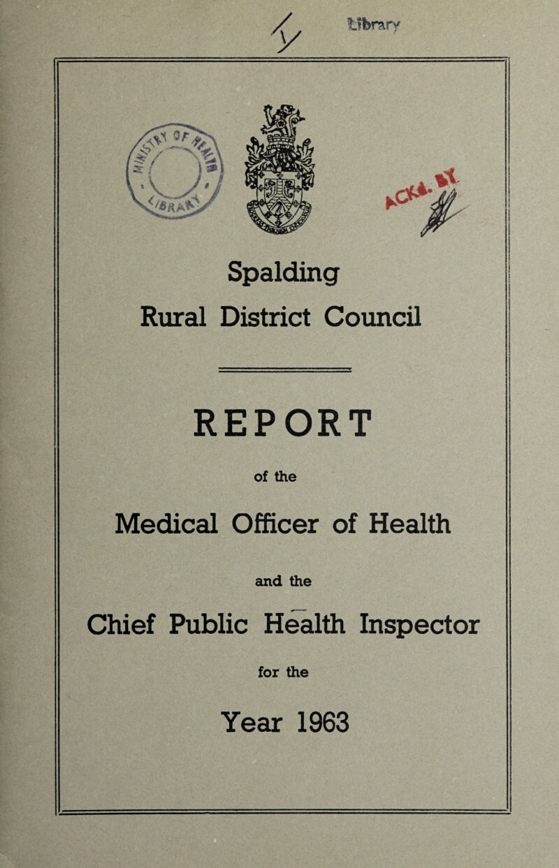 / Ubrary Spalding Rural District Council REPORT of the Medical Officer of Health and the Chief Public H^lth Inspector for the Year 1963