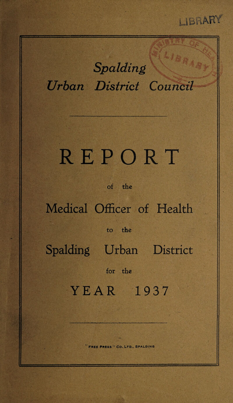 Spalding Urban District Council REPORT of the Medical Officer of Health to the Spalding Urban District for the YEAR 1937 FREE PRESS *• CO. LTD., SPALDING