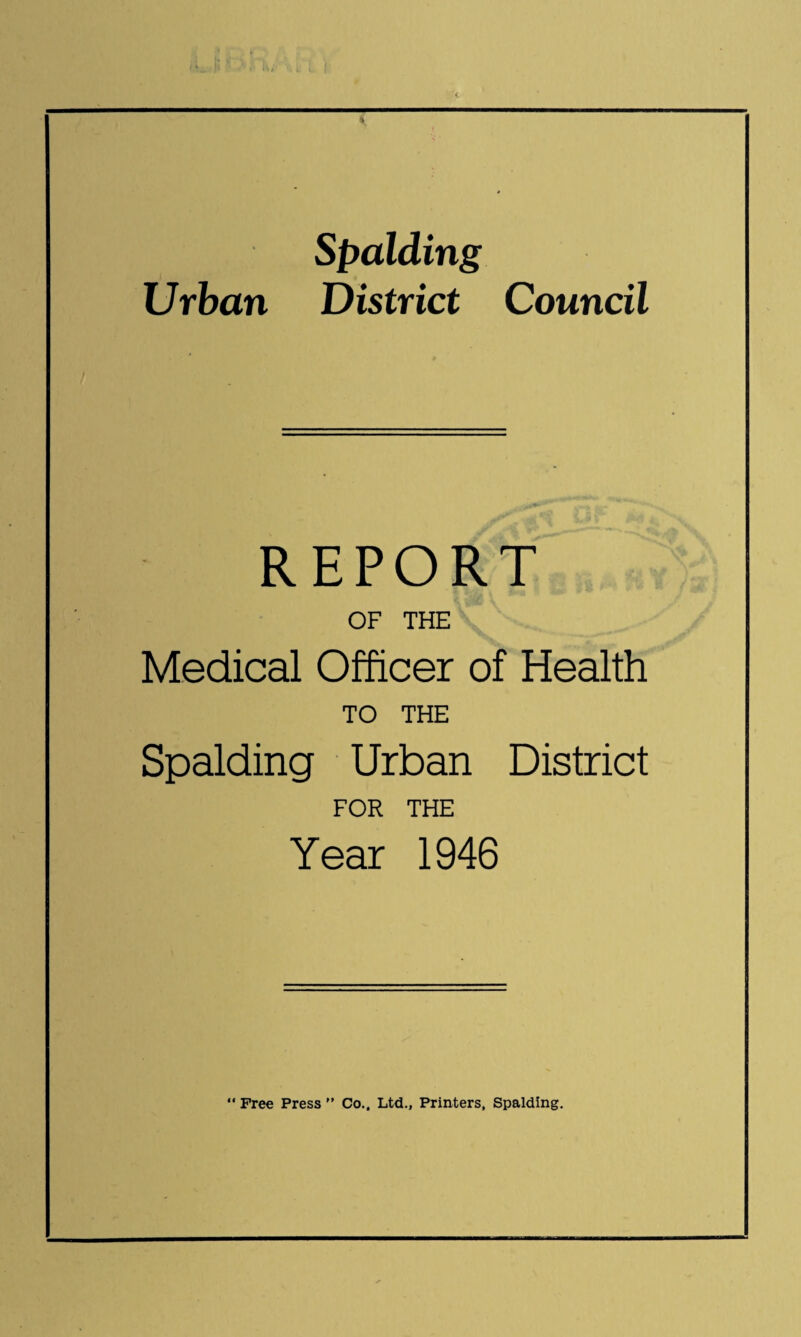 Spalding Urban District Council REPORT OF THE Medical Officer of Health TO THE Spalding Urban District FOR THE Year 1946 “ Free Press ” Co., Ltd., Printers, Spalding.