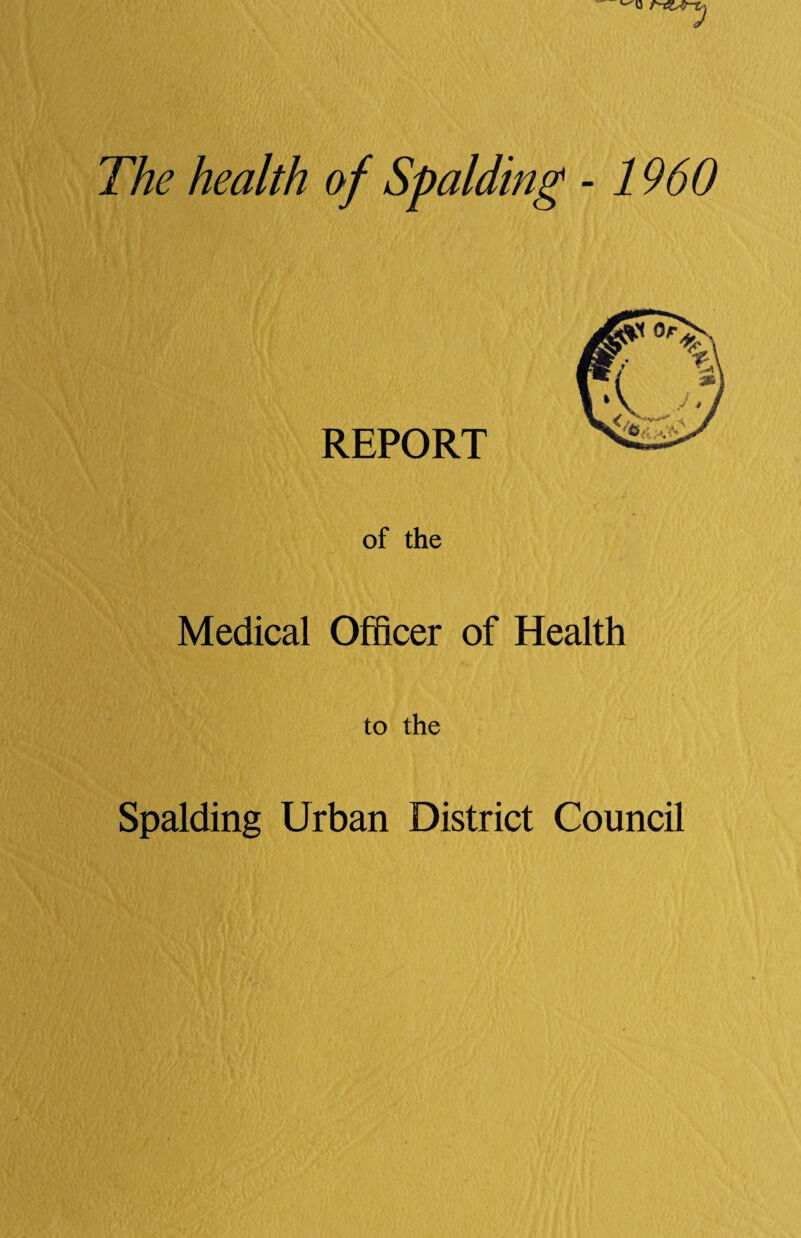 '0 The health o -1960 REPORT of the Medical Officer of Health to the Spalding Urban District Council