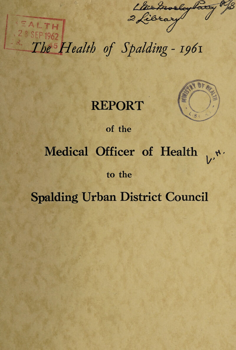 C Alth ? ^ SEP 1962 TheZl^eakh - ip6i REPORT of the Medical Officer of Health , \/’ to the Spalding Urban District Council