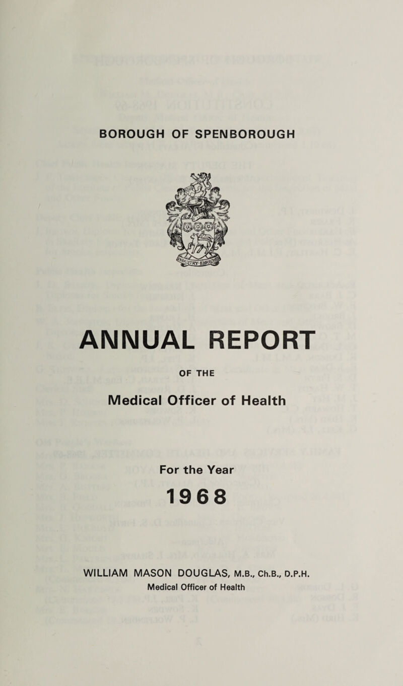 ANNUAL REPORT OF THE Medical Officer of Health For the Year 1968 WILLIAM MASON DOUGLAS, M.B., Ch.B., D.P.H. Medical Officer of Health