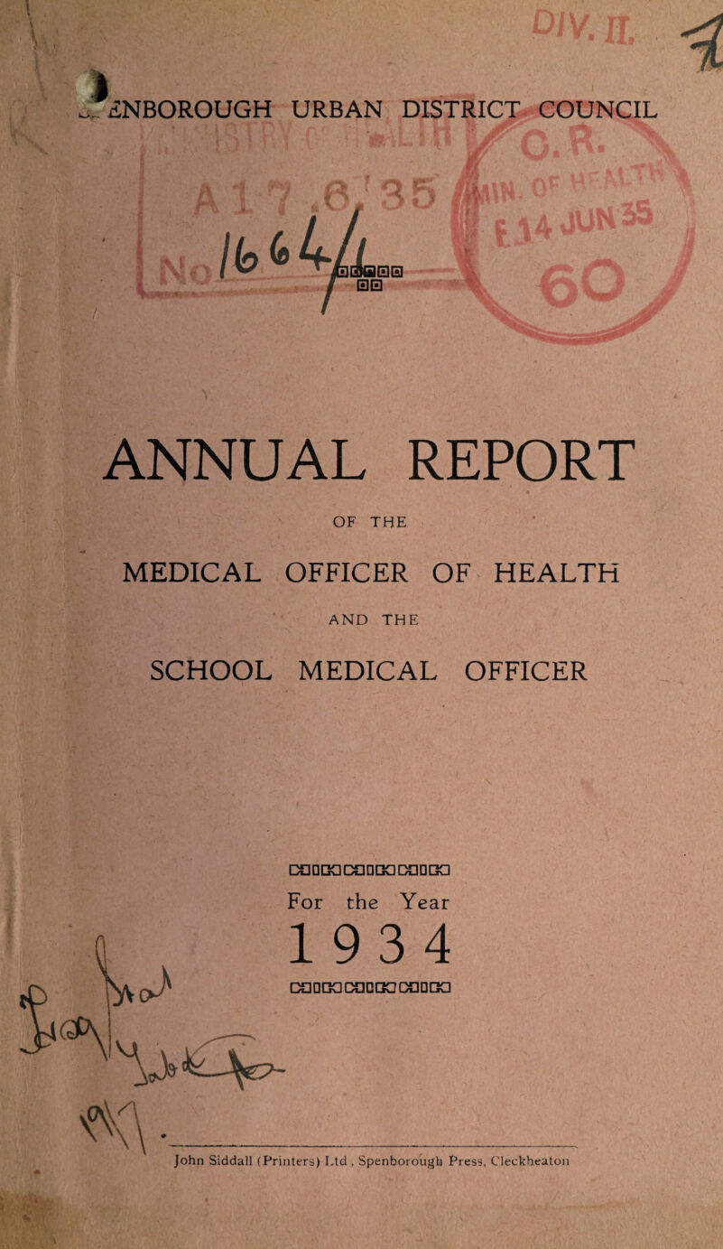 ANNUAL REPORT OF THE MEDICAL OFFICER OF HEALTH AND THE SCHOOL MEDICAL OFFICER DUDDaccinDODaDDa For the Year 1934 DUDGCDClDGODClDDa <K\ •___ John Siddall (Printers) Ltd , Spenborougb Press, Cleckheaton