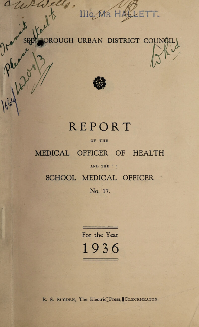 REPORT OF THE MEDICAL OFFICER OF HEALTH AND THE SCHOOL MEDICAL OFFICER No. 17. For the Year 1936