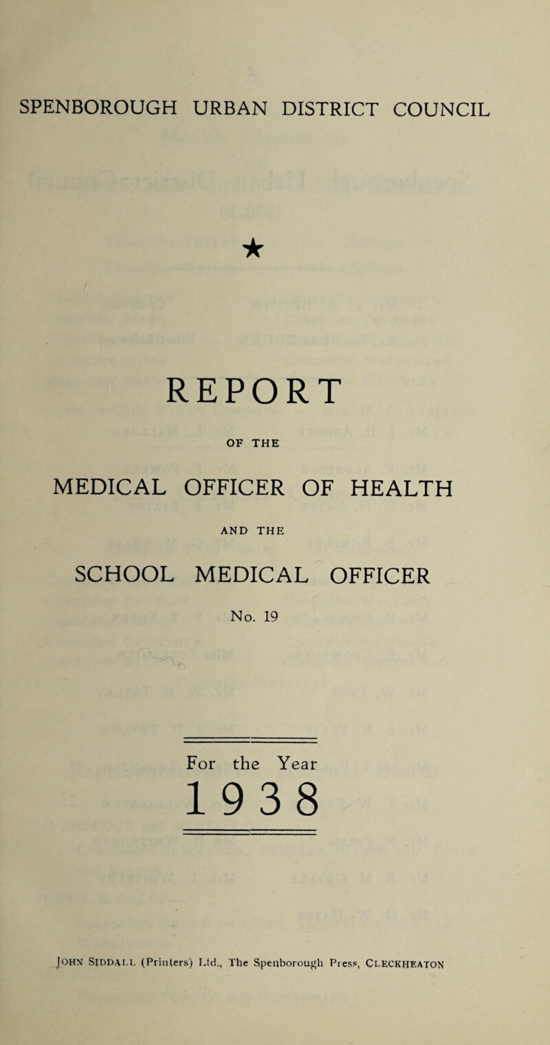 ★ REPORT OF THE MEDICAL OFFICER OF HEALTH AND THE SCHOOL MEDICAL OFFICER No. 19 For the Year 1938