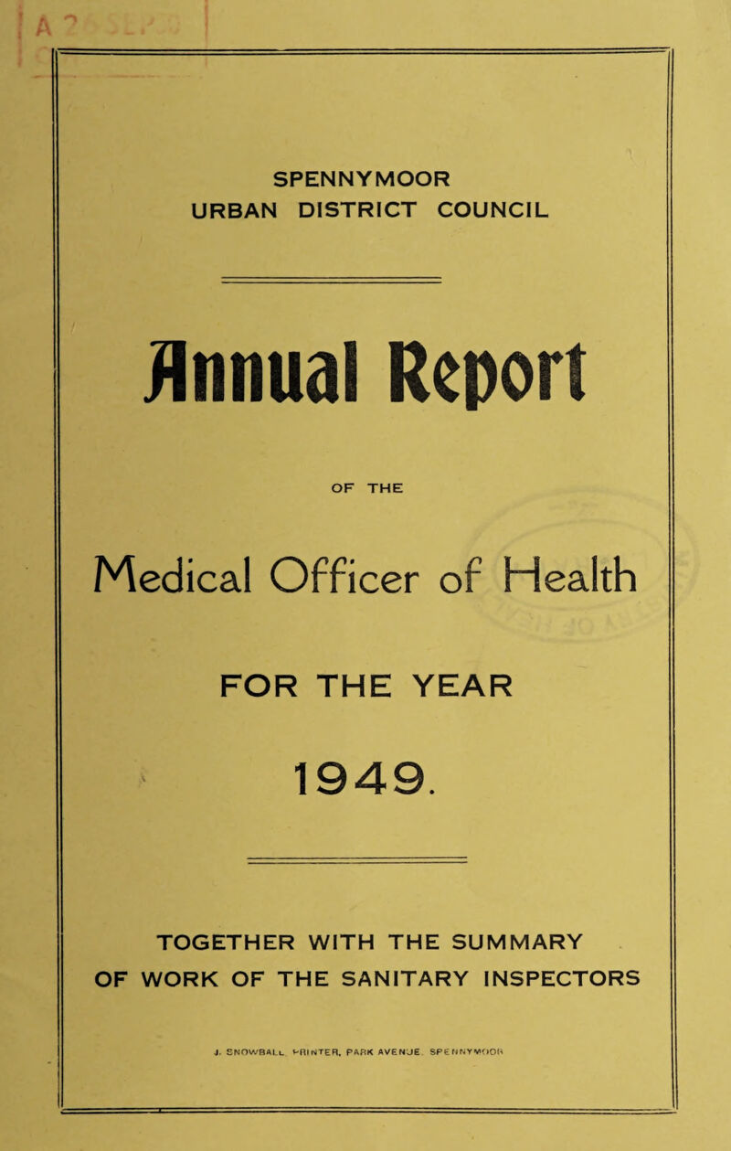 SPENNYMOOR URBAN DISTRICT COUNCIL Annual Report OF THE Medical Officer of Health FOR THE YEAR 1949. TOGETHER WITH THE SUMMARY OF WORK OF THE SANITARY INSPECTORS J. SNOWBALL PRINTER. PARK AVENJE SPENNYVOOR