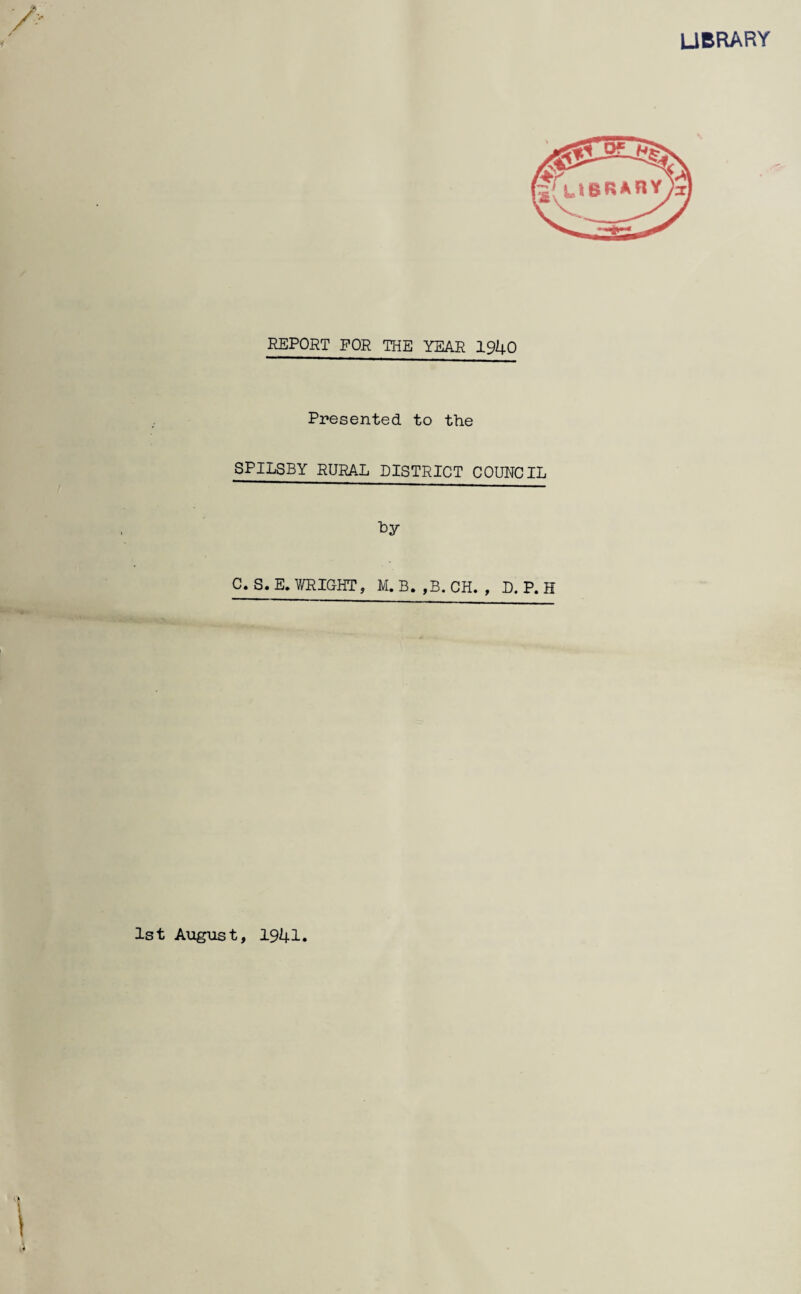 library REPORT FOR THE YEAR 1940 Presented to the SPILSBY RURAL DISTRICT COURCIL '^y 0. S.E. WRIGHT, M. B. ,B. OH. , D. P. H 1st August, 1941.