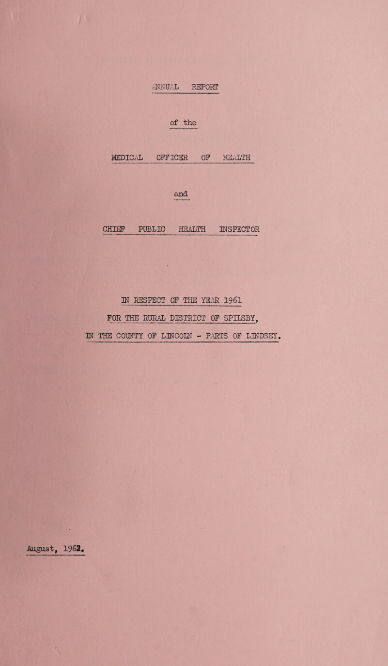 .-^NUAL REPORT of the JffiDICiiL OFFICER OF HE.iLTH and GHIEP PUBLIC HEALTH INSPECTOR IN RESPECT OF THE YEAR 196l FOR THE RURAL DISTRICT OF SPII^BY, IN THE COUNTY OF LINCOLN - PARTS OF LINDSEY. August, 1962