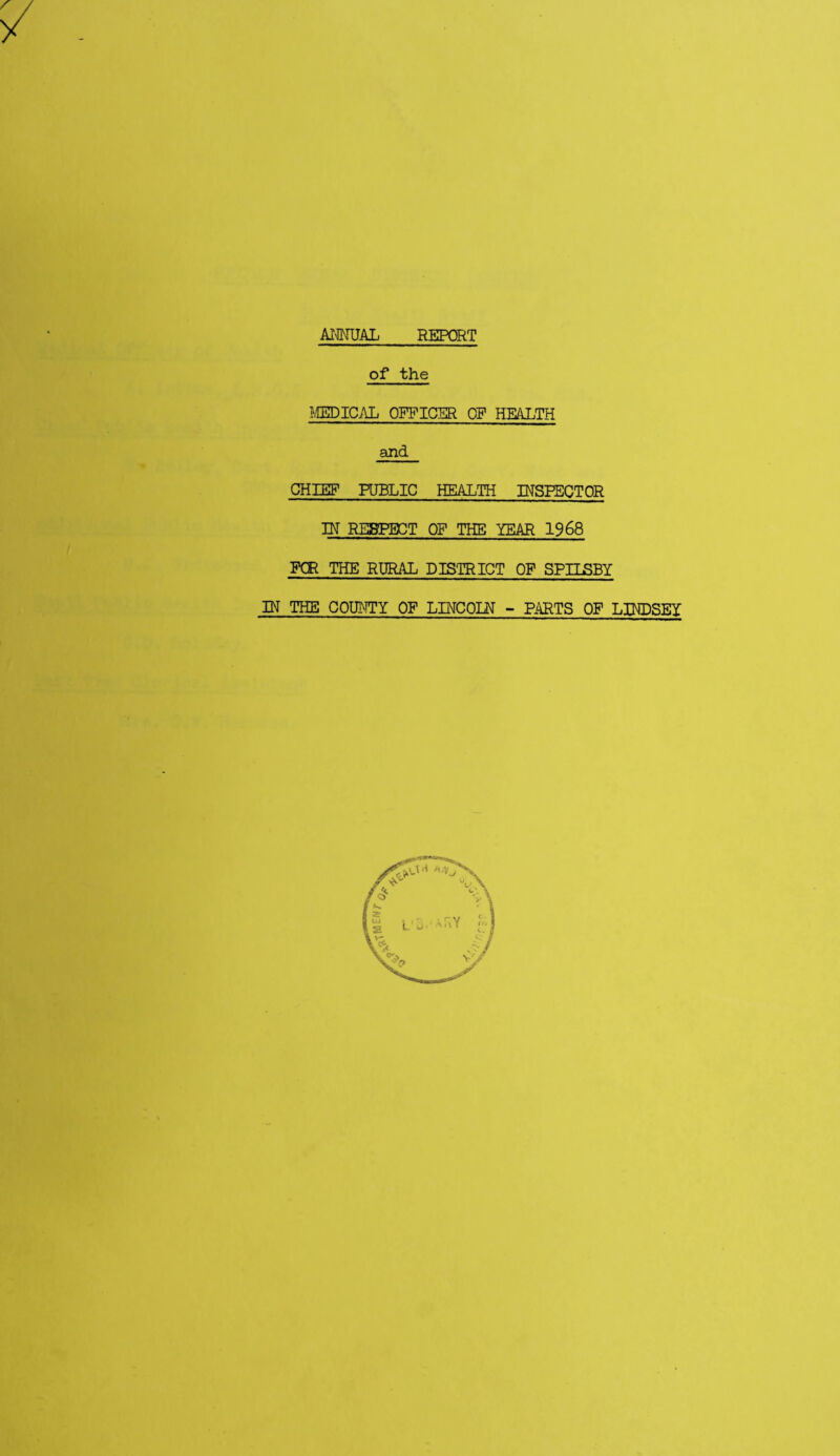ANNUAL REPORT of the MEDICAL OFFICER OP HEALTH and CHIEF FUBLIC HEALTH INSPECTOR IN RESPECT OF THE YEAR 1968 FOR THE RURAL DISTRICT OP SPILSBY IN THE COUNTY OF LINCOLN - PARTS OF LINDSEY