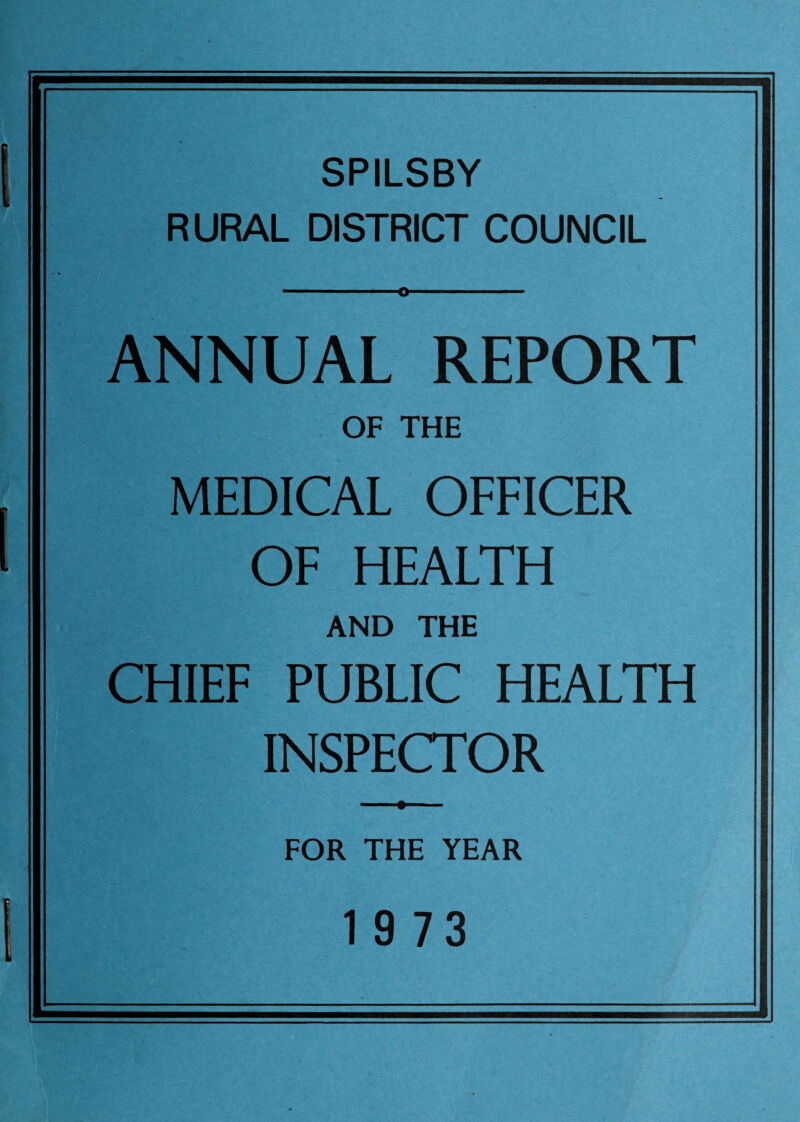 SPILSBY RURAL DISTRICT COUNCIL ANNUAL REPORT OF THE MEDICAL OFFICER OF HEALTH AND THE CHIEF PUBLIC HEALTH INSPECTOR FOR THE YEAR 1 9 73