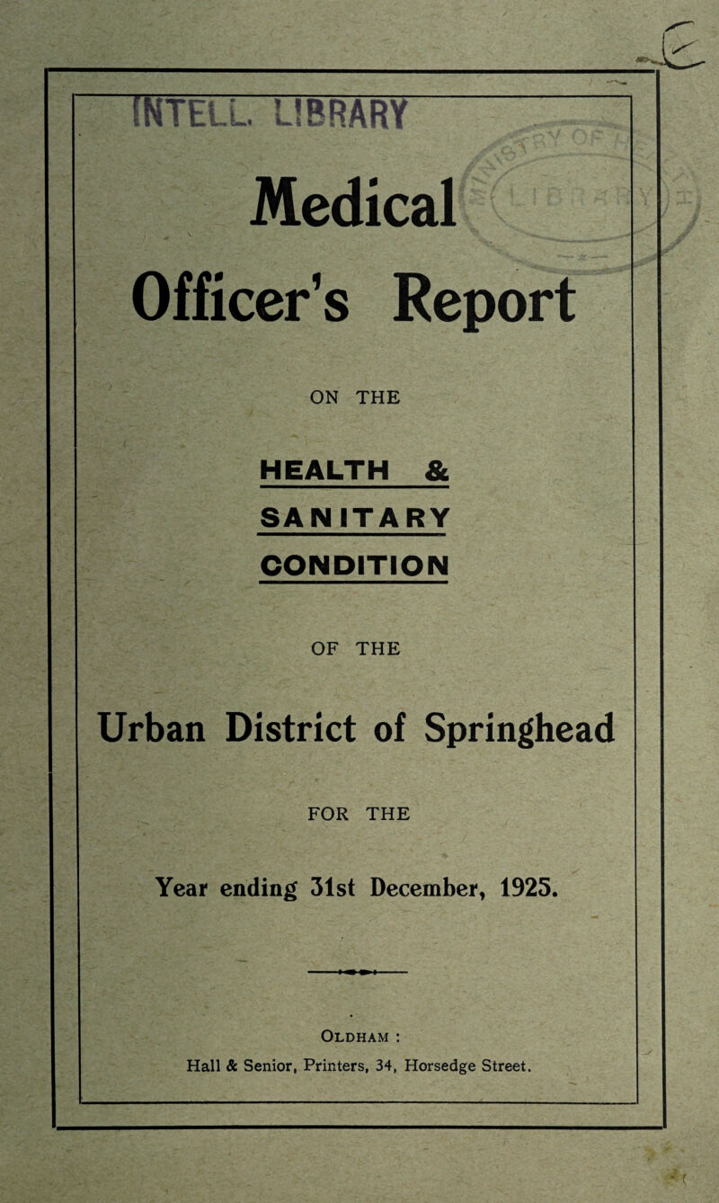 INTELL. LIBRARY Medical Officer’s Report ON THE >' HEALTH & SANITARY CONDITION OF THE Urban District of Springhead FOR THE Year ending 31st December, 1925. Oldham : Hall & Senior, Printers, 34, Horsedge Street.