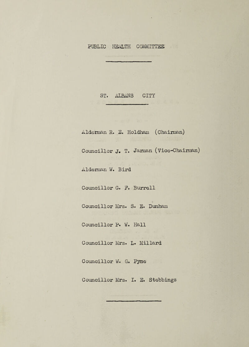 PUBLIC ILL'iLTH COMMITTEE: ST. IdSimS CITY AldelTnan R. E. Holdham (Chairman) Councillor J, T. Jarman (Vice-Chairman) Alderman W. Bird Councillor C. P. Burrell Councillor Mrs. S. E. Dunham Councillor P. ¥. Hall Councillor Mrs. L. Millard Councillor ¥. G. Pyne Councillor Mrs. I. E. Stebhings