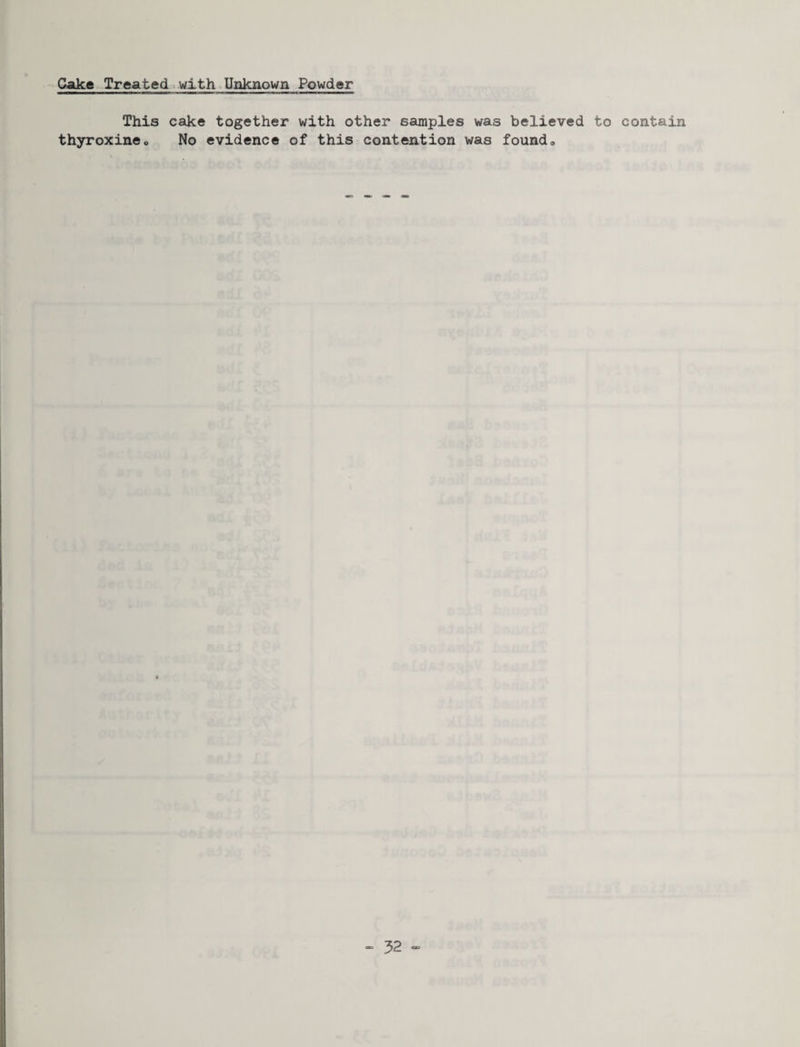 Cake Treated.with*Unknown Powder This cake together with other samples was believed to contain thyroxineo No evidence of this contention was found.