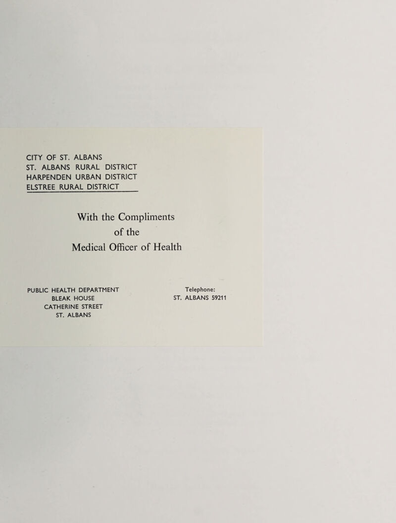 CITY OF ST. ALBANS ST. ALBANS RURAL DISTRICT HARPENDEN URBAN DISTRICT ELSTREE RURAL DISTRICT With the Compliments of the Medical Officer of Health PUBLIC HEALTH DEPARTMENT BLEAK HOUSE CATHERINE STREET ST. ALBANS Telephone: ST. ALBANS 59211