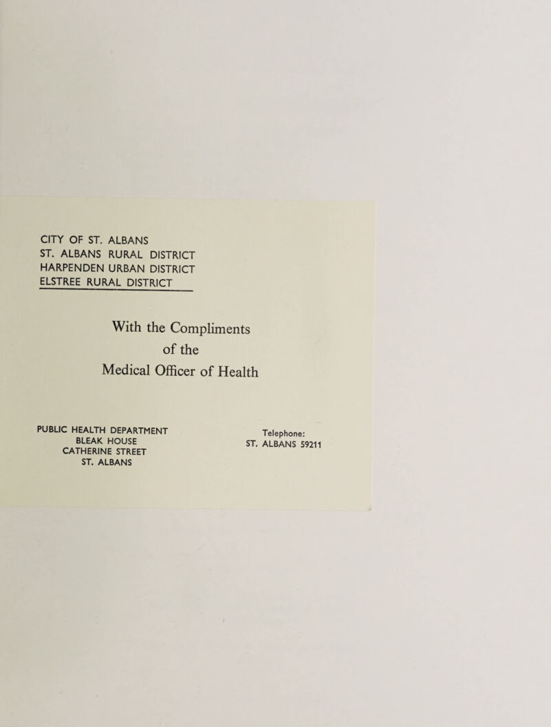 CITY OF ST. ALBANS ST. ALBANS RURAL DISTRICT HARPENDEN URBAN DISTRICT ELSTREE RURAL DISTRICT With the Compliments of the Medical Officer of Health PUBLIC HEALTH DEPARTMENT BLEAK HOUSE CATHERINE STREET ST. ALBANS Telephone: ST. ALBANS 59211