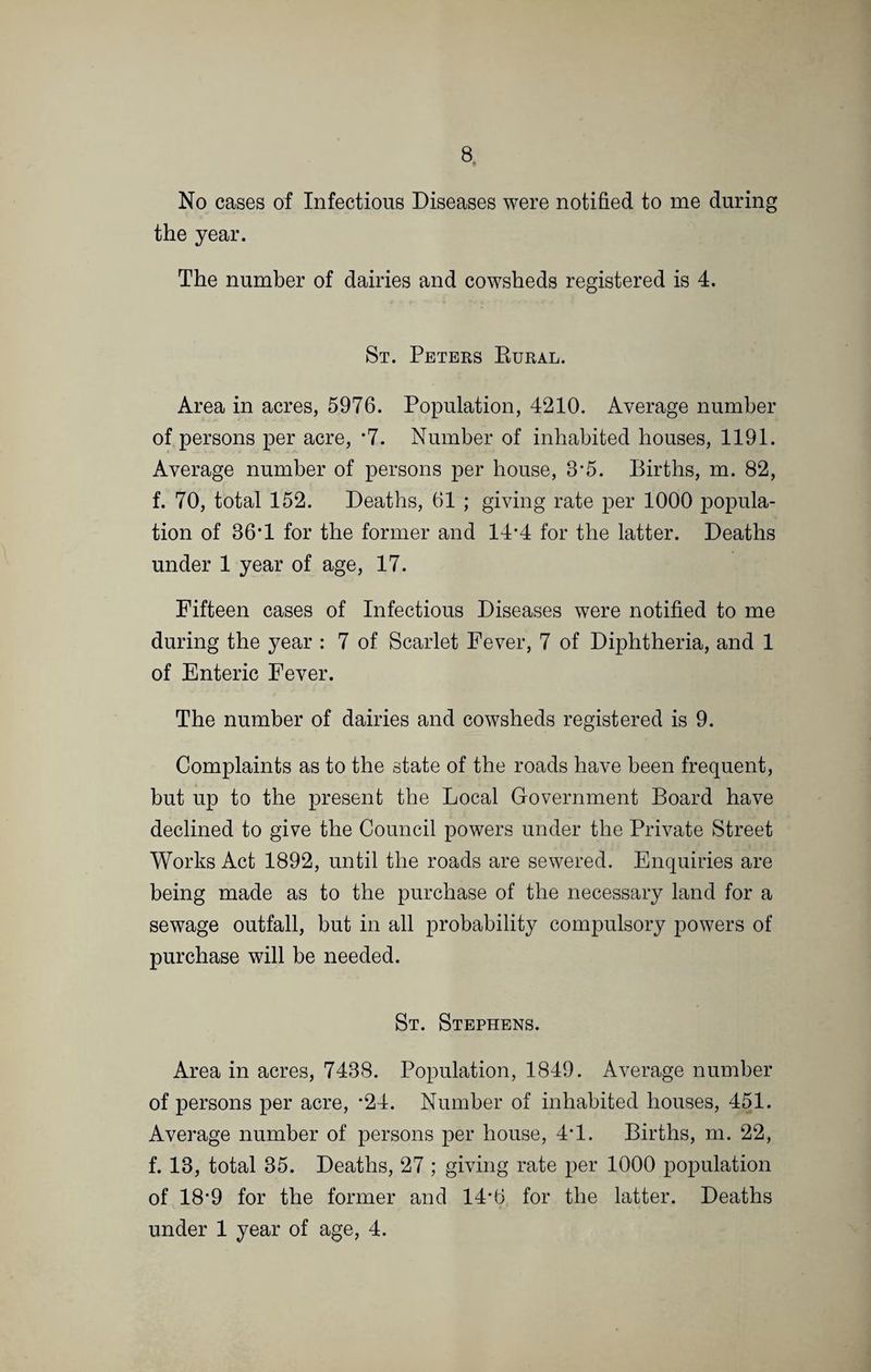 Slaughter Houses. Slaughter houses in this district are not registered or licensed. Dairies, Cowsheds and Milkshops. There is a register of the dairies, cowsheds and milkshops in the district, which is kept up-to-date. Nuisances. Regulations as to offensive trades, slaughter houses, and nuisances, are in force in this district. Mortuary. This Council has made arrangement with the Urban Authority of St. Albans, to use their mortuary when required. FACTORIES AND WORKSHOPS. There are 85 Factories and Workshops registered in the district. Of these, 21 are Factories and 64 are Workshops, distributed in the different parishes or localities as follows :— Harpenden Rural Factories. 0 Workshops. 0 Totals. 0 Redbourn 5 19 24 St. Michaels Rural ... 0 2 2 St. Peters Rural 5 15 20 St. Stephens 5 12 17 Sandridge 3 1 4 Wheathampstead 3 16 19 21 64 85 Table showing number and nature of employment of Factories and Workshops in each locality.