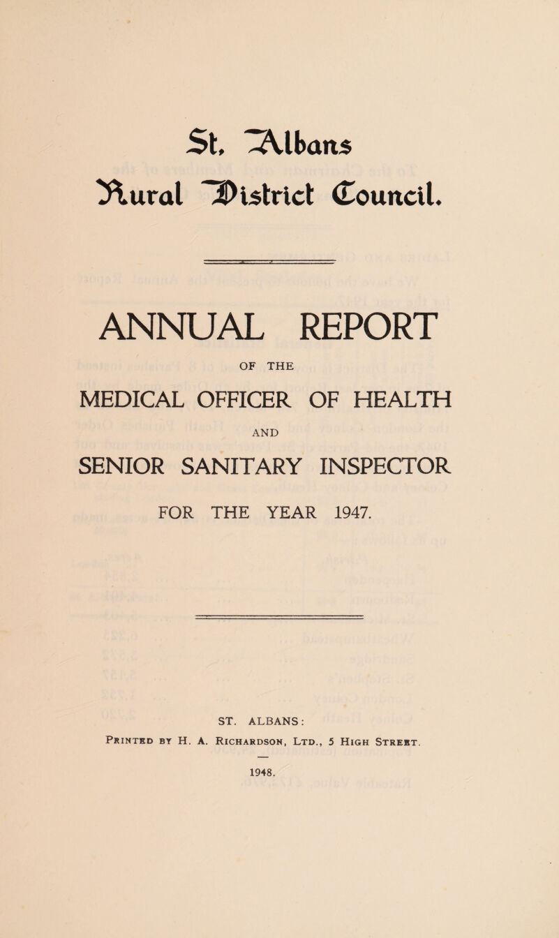 St, .Albans Plural iDistrict Council, ANNUAL REPORT OF THE MEDICAL OFFICER OF HEALTH AND SENIOR SANITARY INSPECTOR FOR THE YEAR 1947. ST. ALBANS: Printed by H. A. Richardson, Ltd., 5 High Street.